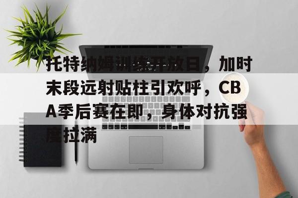 托特纳姆训练开放日，加时末段远射贴柱引欢呼，CBA季后赛在即，身体对抗强度拉满的简单介绍