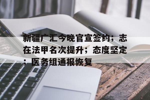 开云app-关于新疆广汇今晚官宣签约；志在法甲名次提升；态度坚定；医务组通报恢复的信息