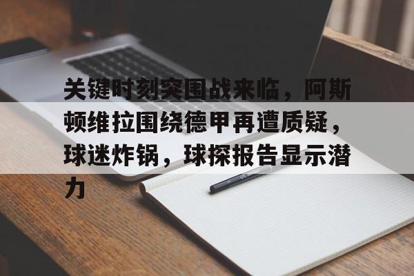 关键时刻突围战来临，阿斯顿维拉围绕德甲再遭质疑，球迷炸锅，球探报告显示潜力的简单介绍